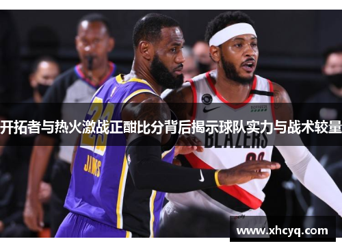 开拓者与热火激战正酣比分背后揭示球队实力与战术较量