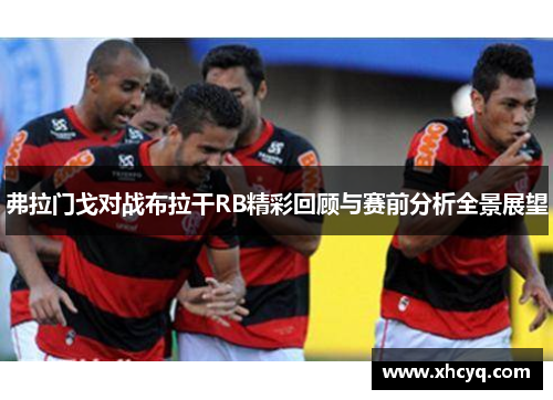 弗拉门戈对战布拉干RB精彩回顾与赛前分析全景展望