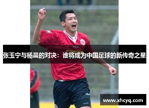 张玉宁与杨晨的对决：谁将成为中国足球的新传奇之星