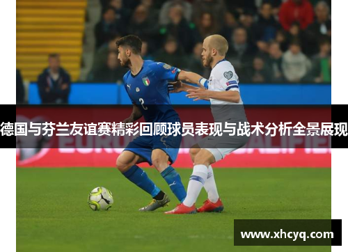 德国与芬兰友谊赛精彩回顾球员表现与战术分析全景展现