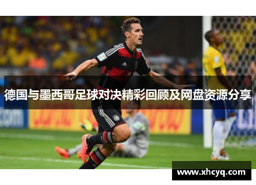 德国与墨西哥足球对决精彩回顾及网盘资源分享