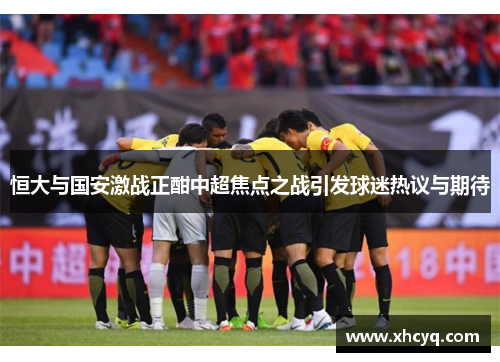 恒大与国安激战正酣中超焦点之战引发球迷热议与期待