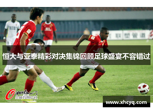 恒大与亚泰精彩对决集锦回顾足球盛宴不容错过