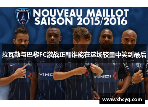 拉瓦勒与巴黎FC激战正酣谁能在这场较量中笑到最后