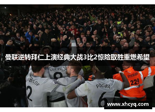 曼联逆转拜仁上演经典大战3比2惊险取胜重燃希望