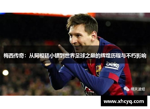 梅西传奇：从阿根廷小镇到世界足球之巅的辉煌历程与不朽影响